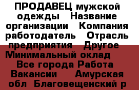 ПРОДАВЕЦ мужской одежды › Название организации ­ Компания-работодатель › Отрасль предприятия ­ Другое › Минимальный оклад ­ 1 - Все города Работа » Вакансии   . Амурская обл.,Благовещенский р-н